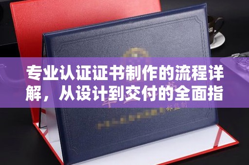 赣州专业认证证书制作的流程详解，从设计到交付的全面指南