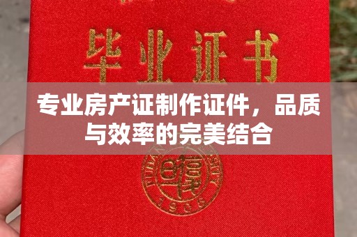 赣州专业房产证制作证件，品质与效率的完美结合