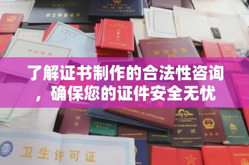 赣州了解证书制作的合法性咨询，确保您的证件安全无忧