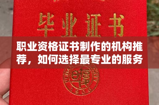 赣州职业资格证书制作的机构推荐，如何选择最专业的服务？