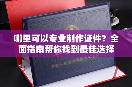 赣州哪里可以专业制作证件？全面指南帮你找到最佳选择