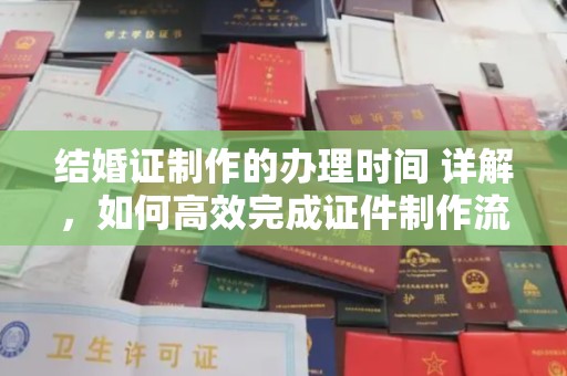 赣州结婚证制作的办理时间 详解，如何高效完成证件制作流程