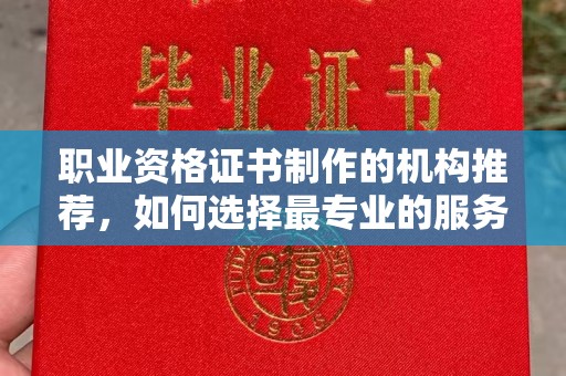 赣州职业资格证书制作的机构推荐，如何选择最专业的服务？