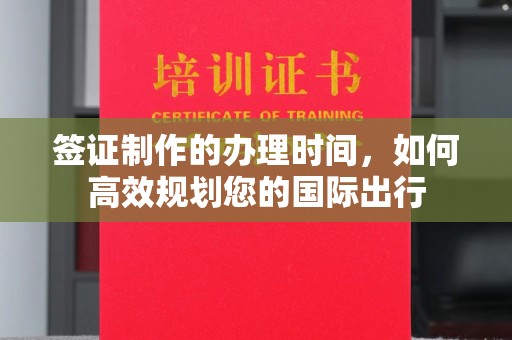 赣州签证制作的办理时间，如何高效规划您的国际出行