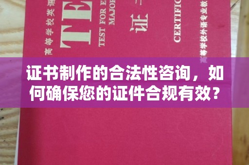 赣州证书制作的合法性咨询，如何确保您的证件合规有效？