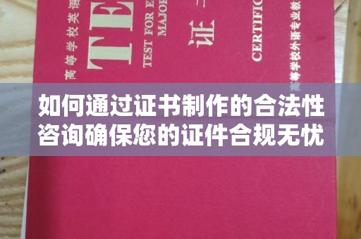 赣州如何通过证书制作的合法性咨询确保您的证件合规无忧