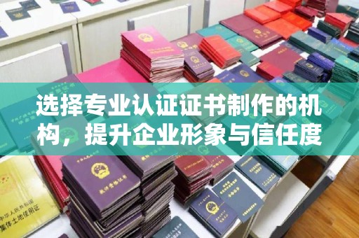 赣州选择专业认证证书制作的机构，提升企业形象与信任度