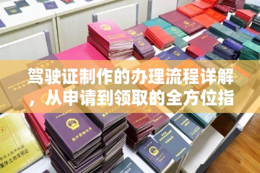 赣州驾驶证制作的办理流程详解，从申请到领取的全方位指南