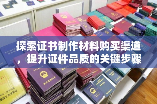 赣州探索证书制作材料购买渠道，提升证件品质的关键步骤