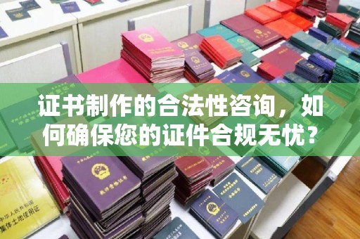 赣州证书制作的合法性咨询，如何确保您的证件合规无忧？