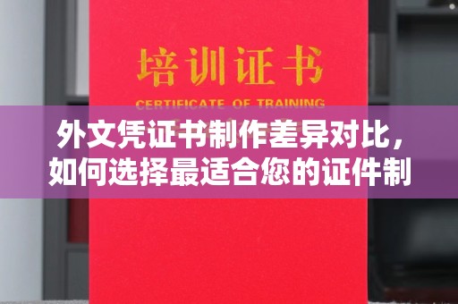 赣州外文凭证书制作差异对比，如何选择最适合您的证件制作服务？