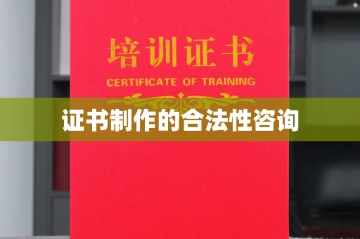赣州证书制作的合法性咨询