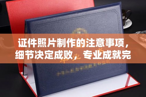 赣州证件照片制作的注意事项，细节决定成败，专业成就完美